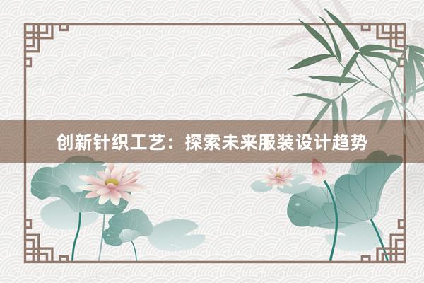 创新针织工艺：探索未来服装设计趋势