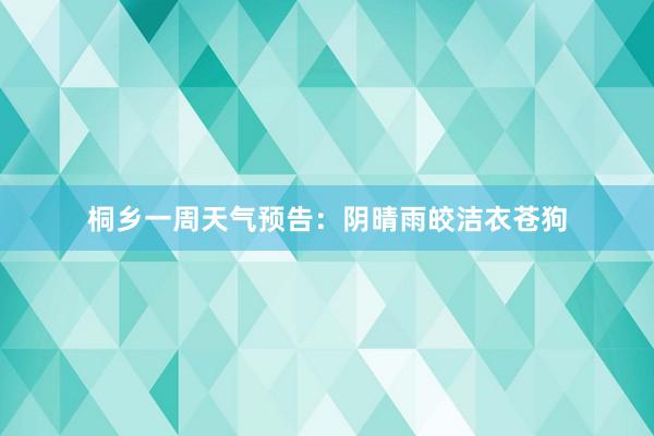 桐乡一周天气预告：阴晴雨皎洁衣苍狗