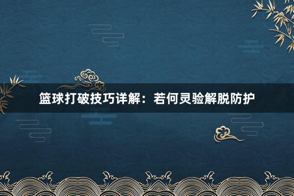 篮球打破技巧详解：若何灵验解脱防护