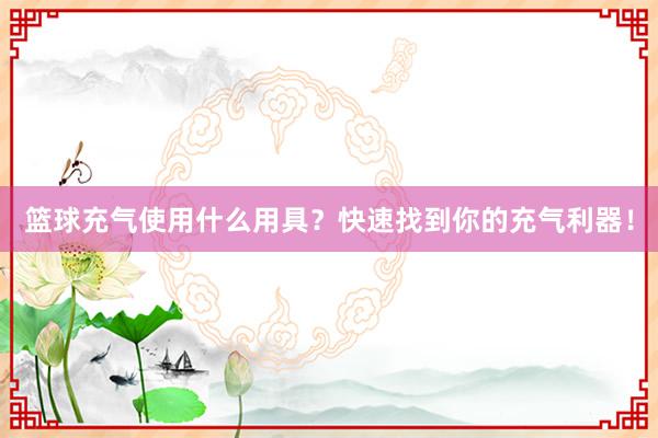 篮球充气使用什么用具？快速找到你的充气利器！