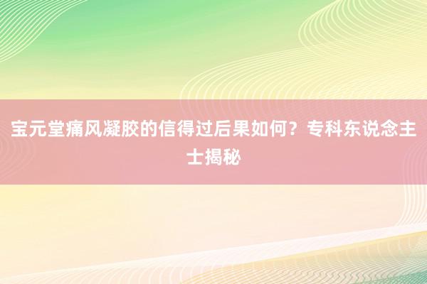 宝元堂痛风凝胶的信得过后果如何？专科东说念主士揭秘