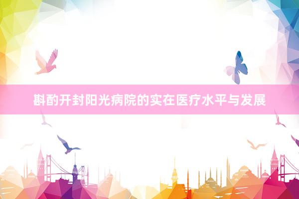 斟酌开封阳光病院的实在医疗水平与发展