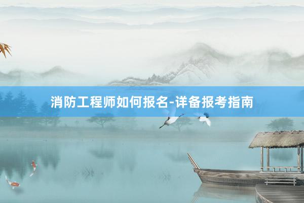 消防工程师如何报名-详备报考指南