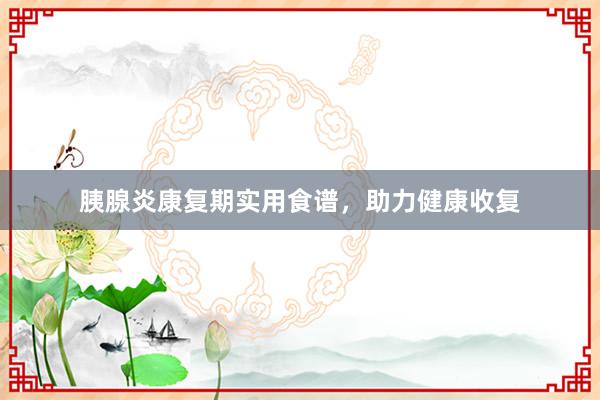 胰腺炎康复期实用食谱，助力健康收复