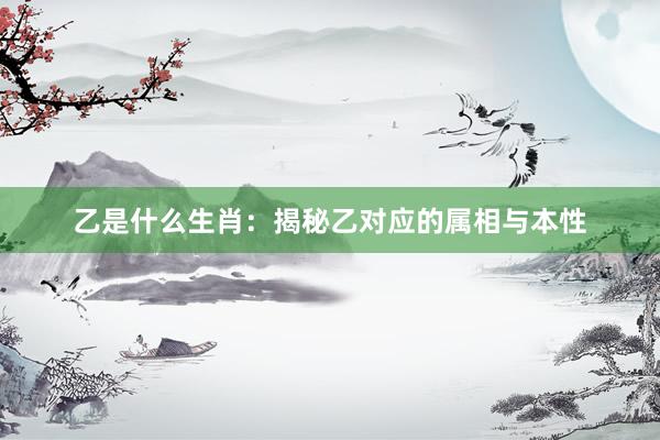 乙是什么生肖：揭秘乙对应的属相与本性